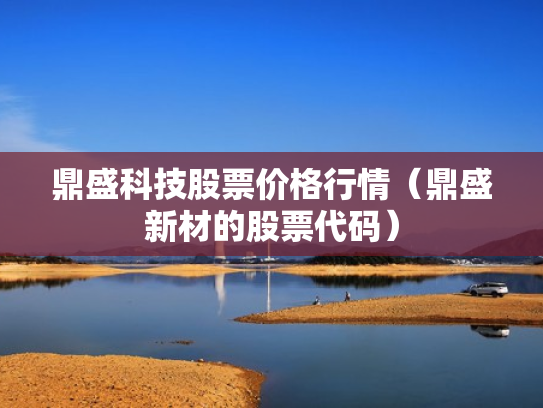 鼎盛科技股票价格行情（鼎盛新材的股票代码）