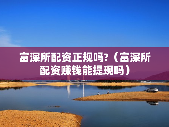 富深所配资正规吗?（富深所配资赚钱能提现吗）