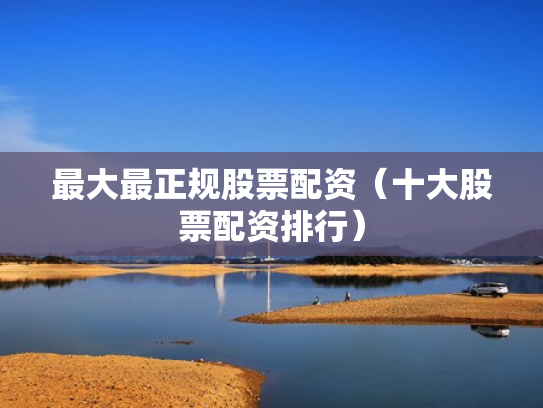 最大最正规股票配资（十大股票配资排行）