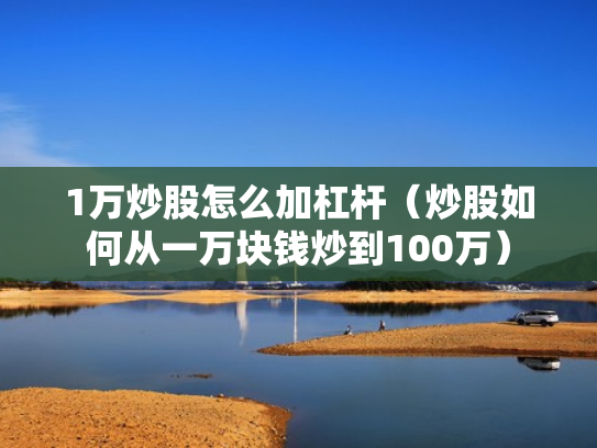 1万炒股怎么加杠杆（炒股如何从一万块钱炒到100万）