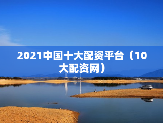 2021中国十大配资平台（10大配资网）