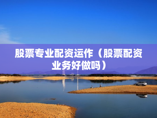 股票专业配资运作（股票配资业务好做吗）
