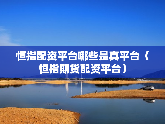恒指配资平台哪些是真平台（恒指期货配资平台）