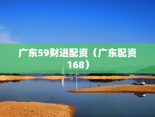 广东59财进配资（广东配资168）
