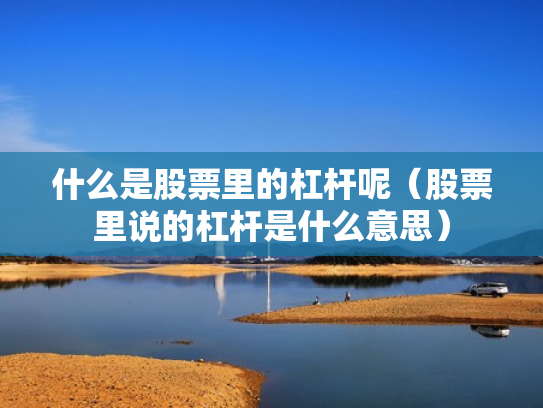 什么是股票里的杠杆呢（股票里说的杠杆是什么意思）