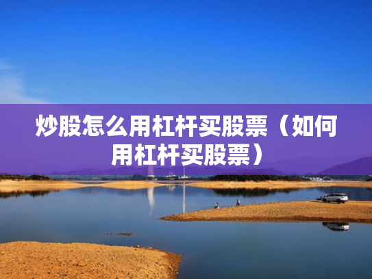炒股怎么用杠杆买股票（如何用杠杆买股票）