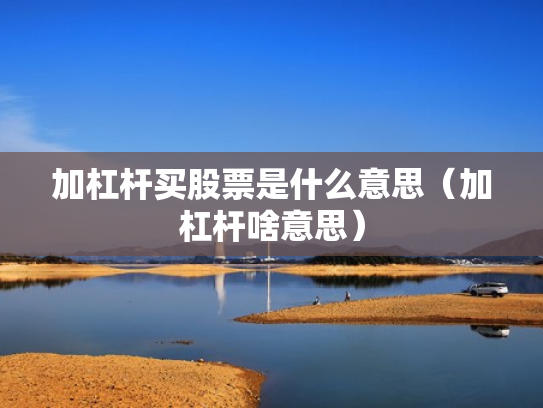 加杠杆买股票是什么意思（加杠杆啥意思）