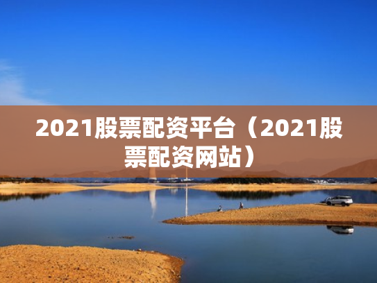 2021股票配资平台（2021股票配资网站）