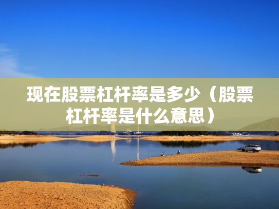 现在股票杠杆率是多少（股票杠杆率是什么意思）