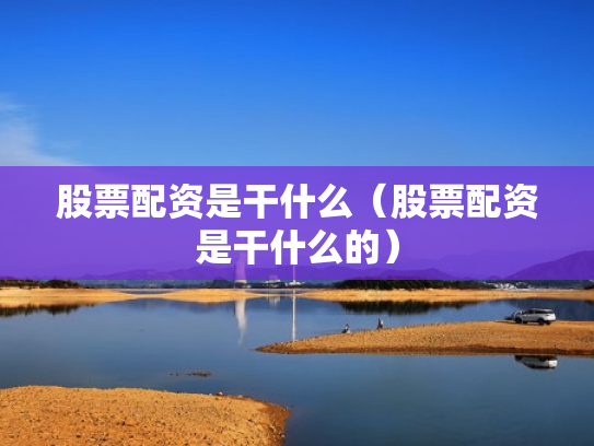 股票配资是干什么（股票配资是干什么的）