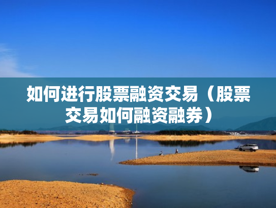 如何进行股票融资交易（股票交易如何融资融券）