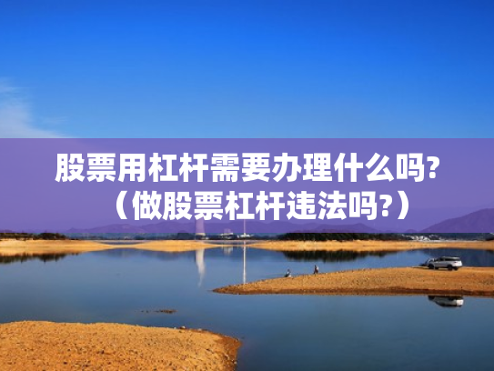 股票用杠杆需要办理什么吗?（做股票杠杆违法吗?）
