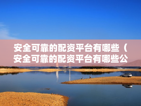 安全可靠的配资平台有哪些（安全可靠的配资平台有哪些公司）