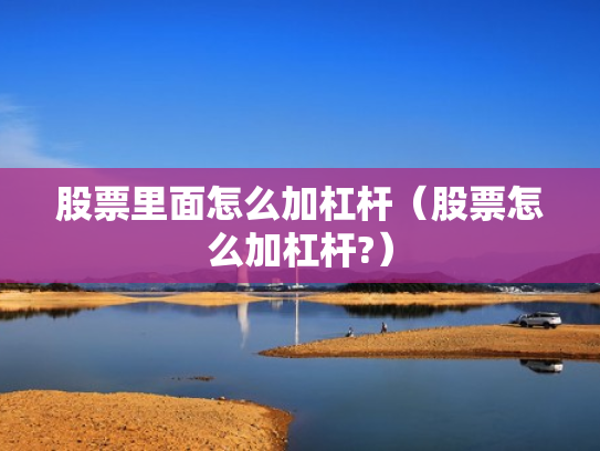 股票里面怎么加杠杆（股票怎么加杠杆?）