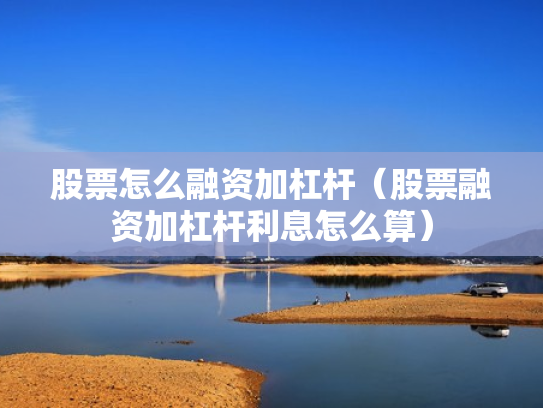 股票怎么融资加杠杆（股票融资加杠杆利息怎么算）
