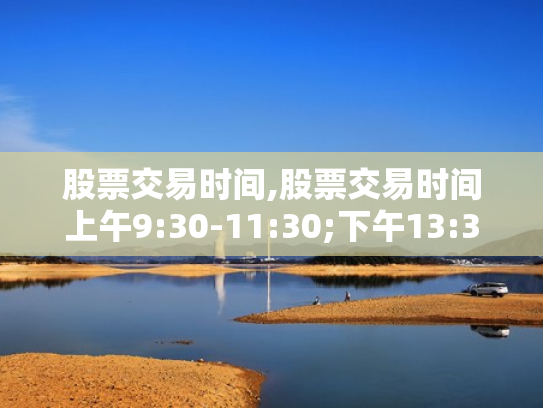 股票交易时间,股票交易时间上午9:30-11:30;下午13:30-15:30