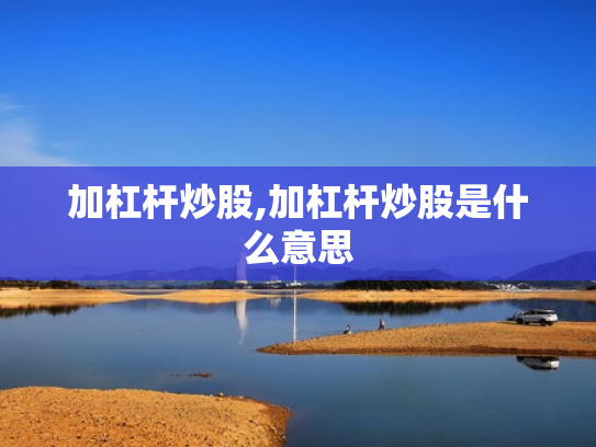 加杠杆炒股,加杠杆炒股是什么意思