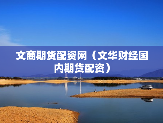 文商期货配资网（文华财经国内期货配资）