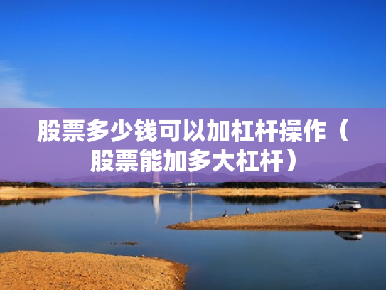 股票多少钱可以加杠杆操作（股票能加多大杠杆）