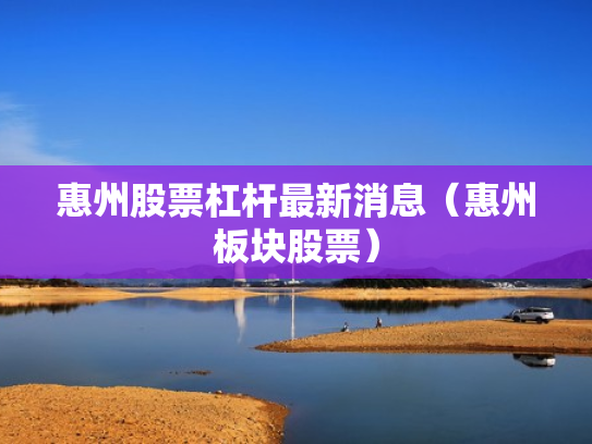 惠州股票杠杆最新消息（惠州板块股票）
