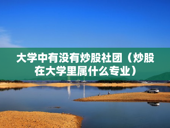大学中有没有炒股社团（炒股在大学里属什么专业）