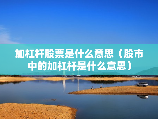加杠杆股票是什么意思（股市中的加杠杆是什么意思）