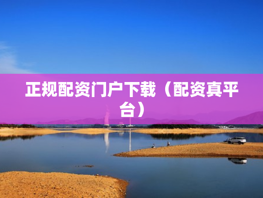 正规配资门户下载（配资真平台）