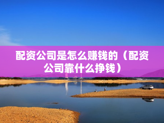 配资公司是怎么赚钱的（配资公司靠什么挣钱）