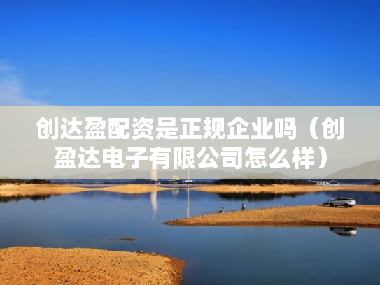 创达盈配资是正规企业吗（创盈达电子有限公司怎么样）