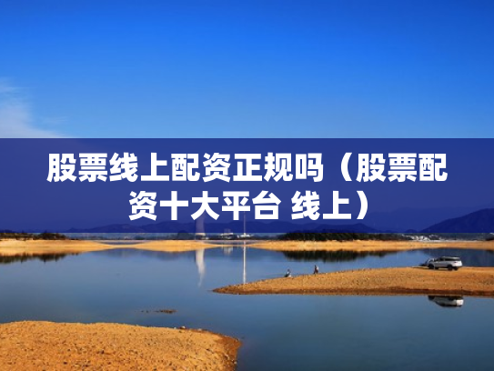 股票线上配资正规吗（股票配资十大平台 线上）