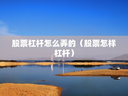 股票杠杆怎么弄的（股票怎样杠杆）