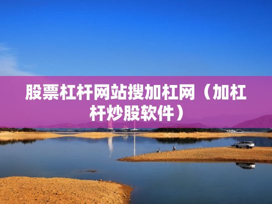 股票杠杆网站搜加杠网（加杠杆炒股软件）