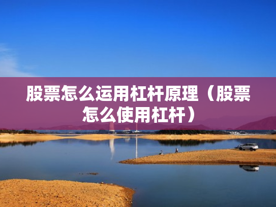 股票怎么运用杠杆原理（股票怎么使用杠杆）
