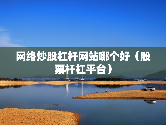 网络炒股杠杆网站哪个好（股票杆杠平台）