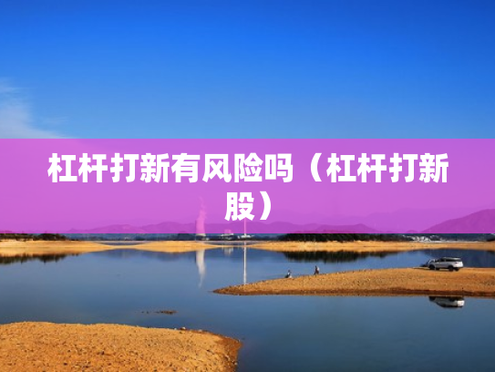 杠杆打新有风险吗（杠杆打新股）