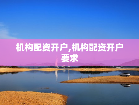 机构配资开户,机构配资开户要求