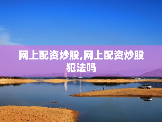 网上配资炒股,网上配资炒股犯法吗