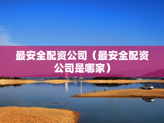 最安全配资公司（最安全配资公司是哪家）