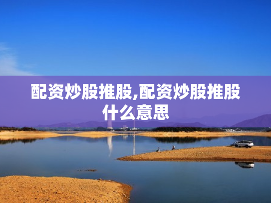 配资炒股推股,配资炒股推股什么意思