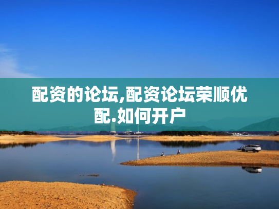 配资的论坛,配资论坛荣顺优配.如何开户