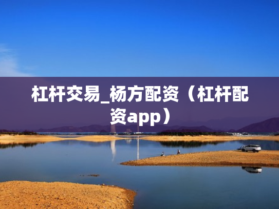 杠杆交易_杨方配资（杠杆配资app）