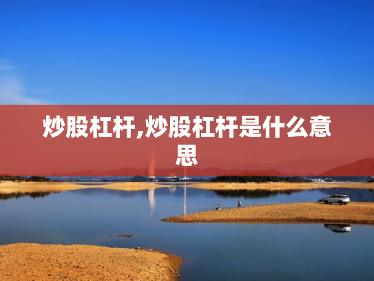 炒股杠杆,炒股杠杆是什么意思