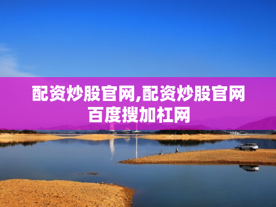 配资炒股官网,配资炒股官网百度搜加杠网