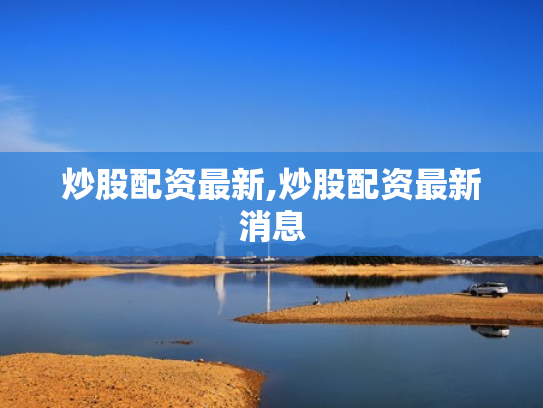 炒股配资最新,炒股配资最新消息