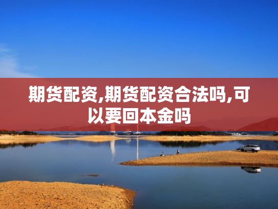 期货配资,期货配资合法吗,可以要回本金吗