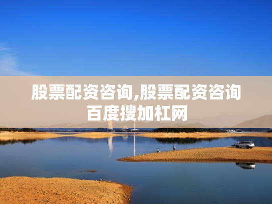 股票配资咨询,股票配资咨询百度搜加杠网