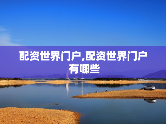 配资世界门户,配资世界门户 有哪些