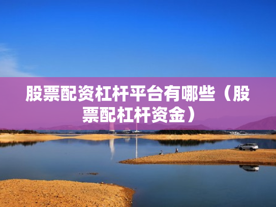 股票配资杠杆平台有哪些（股票配杠杆资金）