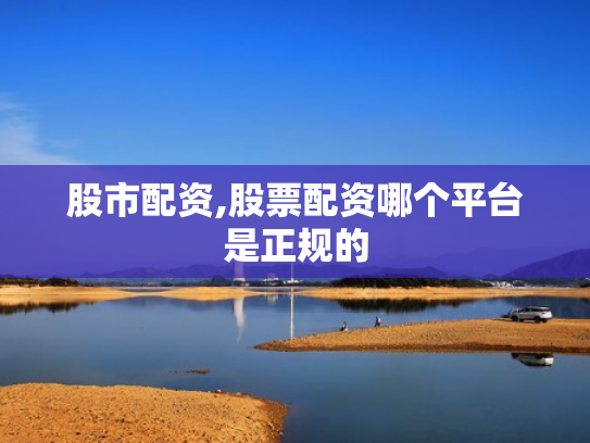 股市配资,股票配资哪个平台是正规的