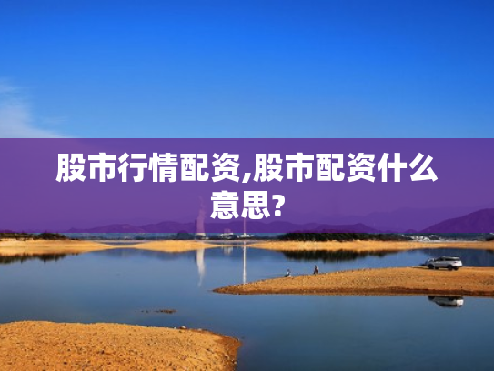 股市行情配资,股市配资什么意思?